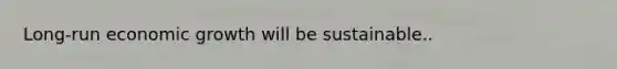 Long-run economic growth will be sustainable..