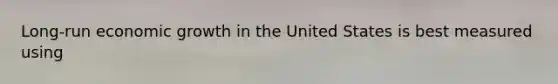 ​Long-run economic growth in the United States is best measured using