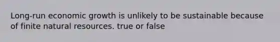 Long-run economic growth is unlikely to be sustainable because of finite natural resources. true or false