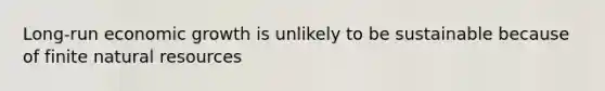 Long-run economic growth is unlikely to be sustainable because of finite natural resources