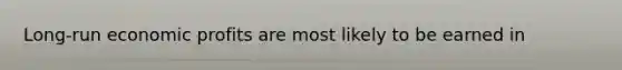 Long-run economic profits are most likely to be earned in