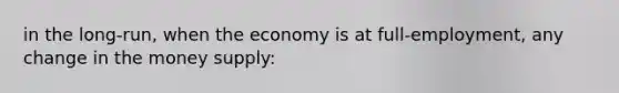 in the long-run, when the economy is at full-employment, any change in the money supply: