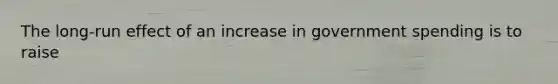 The long-run effect of an increase in government spending is to raise