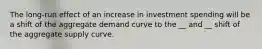 The long-run effect of an increase in investment spending will be a shift of the aggregate demand curve to the __ and __ shift of the aggregate supply curve.