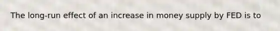 The long-run effect of an increase in money supply by FED is to