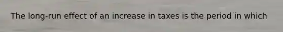 The long-run effect of an increase in taxes is the period in which
