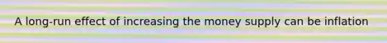 A long-run effect of increasing the money supply can be inflation