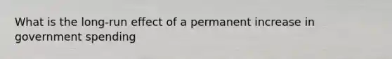 What is the​ long-run effect of a permanent increase in government​ spending