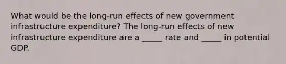 What would be the​ long-run effects of new government infrastructure​ expenditure? The​ long-run effects of new infrastructure expenditure are a​ _____ rate and​ _____ in potential GDP.