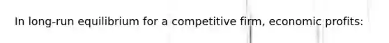 In long-run equilibrium for a competitive firm, economic profits: