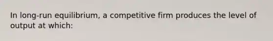 In long‑run equilibrium, a competitive firm produces the level of output at which: