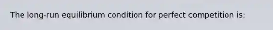 The long-run equilibrium condition for perfect competition is: