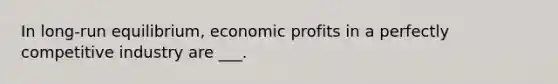 In long-run equilibrium, economic profits in a perfectly competitive industry are ___.