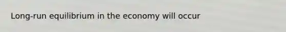 Long-run equilibrium in the economy will occur