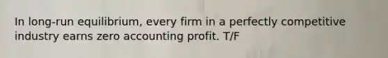 In long-run equilibrium, every firm in a perfectly competitive industry earns zero accounting profit. T/F