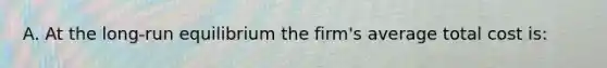A. At the​ long-run equilibrium the​ firm's average total cost is: