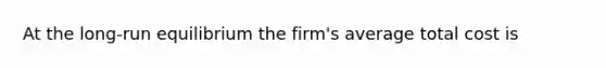 At the long-run equilibrium the firm's average total cost is