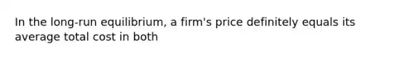 In the long-run equilibrium, a firm's price definitely equals its average total cost in both