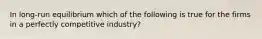 In​ long-run equilibrium which of the following is true for the firms in a perfectly competitive​ industry?