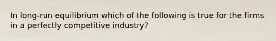 In​ long-run equilibrium which of the following is true for the firms in a perfectly competitive​ industry?