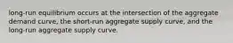 long-run equilibrium occurs at the intersection of the aggregate demand curve, the short-run aggregate supply curve, and the long-run aggregate supply curve.