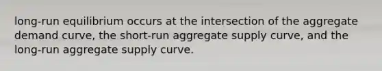 long-run equilibrium occurs at the intersection of the aggregate demand curve, the short-run aggregate supply curve, and the long-run aggregate supply curve.