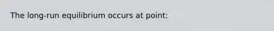 The long-run equilibrium occurs at point: