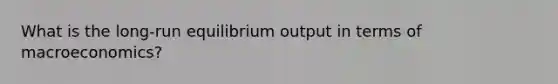 What is the long-run equilibrium output in terms of macroeconomics?