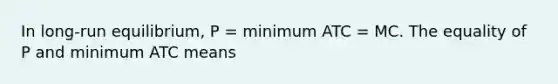 In long-run equilibrium, P = minimum ATC = MC. The equality of P and minimum ATC means