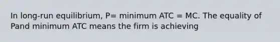 In long-run equilibrium, P= minimum ATC = MC. The equality of Pand minimum ATC means the firm is achieving