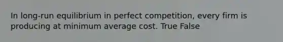 In long-run equilibrium in perfect competition, every firm is producing at minimum average cost. True False