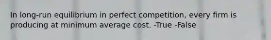 In long-run equilibrium in perfect competition, every firm is producing at minimum average cost. -True -False