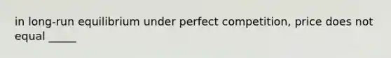 in long-run equilibrium under perfect competition, price does not equal _____