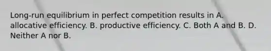 ​Long-run equilibrium in perfect competition results in A. allocative efficiency. B. productive efficiency. C. Both A and B. D. Neither A nor B.