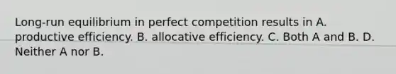 Long-run equilibrium in perfect competition results in A. productive efficiency. B. allocative efficiency. C. Both A and B. D. Neither A nor B.