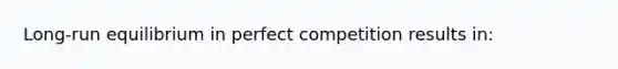 Long-run equilibrium in perfect competition results in: