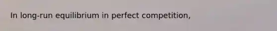 In​ long-run equilibrium in perfect​ competition,