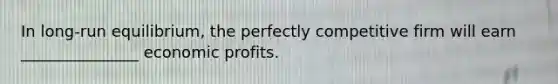 In long-run equilibrium, the perfectly competitive firm will earn _______________ economic profits.