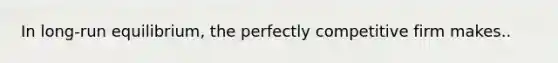 In​ long-run equilibrium, the perfectly competitive firm makes..