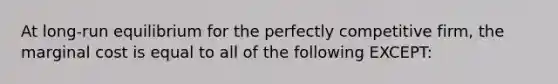 At long-run equilibrium for the perfectly competitive firm, the marginal cost is equal to all of the following EXCEPT: