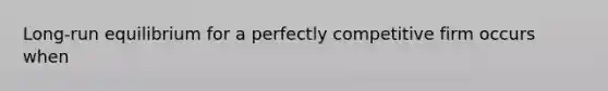 Long-run equilibrium for a perfectly competitive firm occurs when