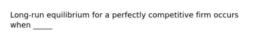 Long-run equilibrium for a perfectly competitive firm occurs when _____