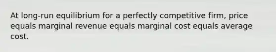 At​ long-run equilibrium for a perfectly competitive​ firm, price equals marginal revenue equals marginal cost equals average cost.