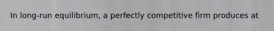 In long-run equilibrium, a perfectly competitive firm produces at