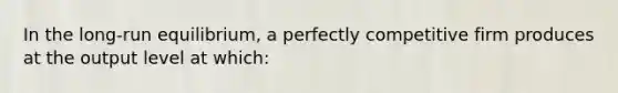 In the long-run equilibrium, a perfectly competitive firm produces at the output level at which: