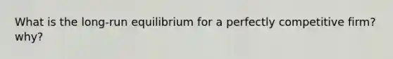 What is the long-run equilibrium for a perfectly competitive firm? why?
