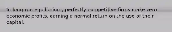 In long-run equilibrium, perfectly competitive firms make zero economic profits, earning a normal return on the use of their capital.