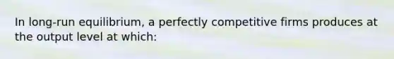 In long-run equilibrium, a perfectly competitive firms produces at the output level at which: