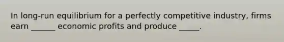 In long-run equilibrium for a perfectly competitive industry, firms earn ______ economic profits and produce _____.