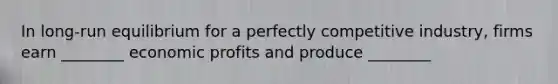 In long-run equilibrium for a perfectly competitive industry, firms earn ________ economic profits and produce ________